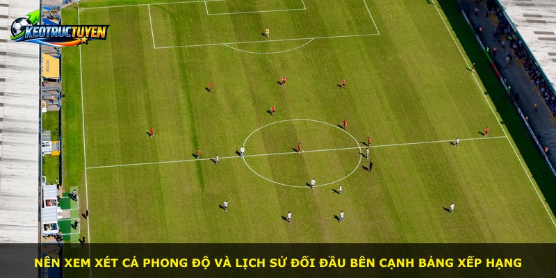Nên xem xét cả phong độ và lịch sử đối đầu bên cạnh bảng xếp hạng